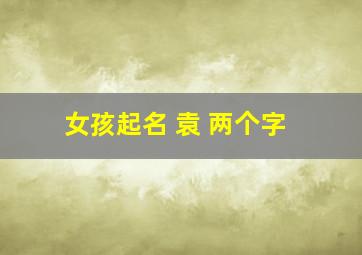 女孩起名 袁 两个字